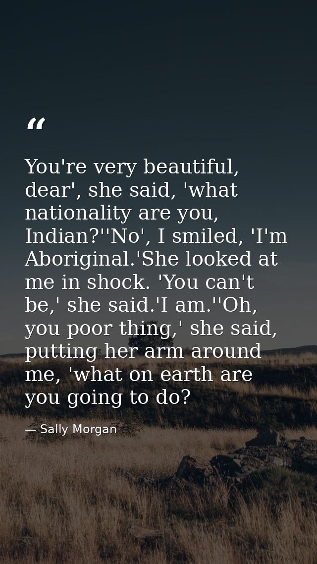 You're very beautiful, dear', she said, 'what nationality are you, Indian?''No', I smiled, 'I'm Aboriginal.'She looked a — Sally Morgan