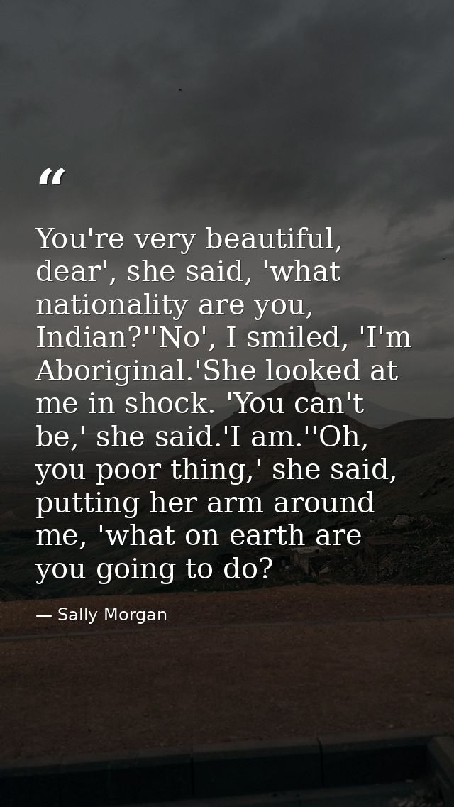 You're very beautiful, dear', she said, 'what nationality are you, Indian?''No', I smiled, 'I'm Aboriginal.'She looked a — Sally Morgan