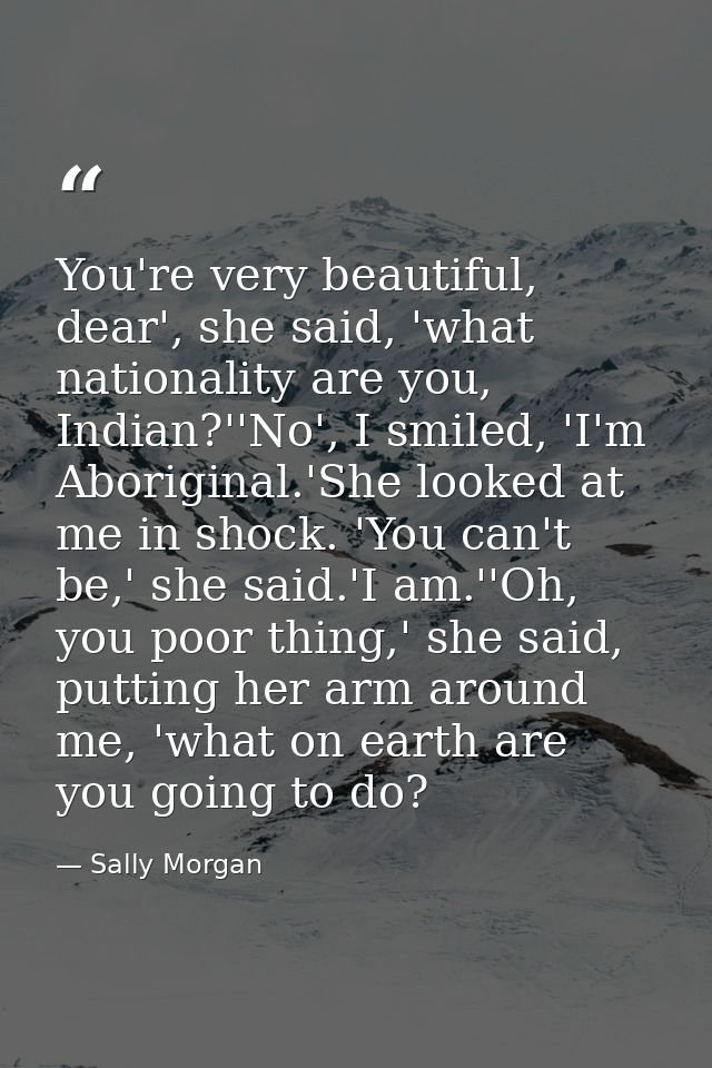 You're very beautiful, dear', she said, 'what nationality are you, Indian?''No', I smiled, 'I'm Aboriginal.'She looked a — Sally Morgan