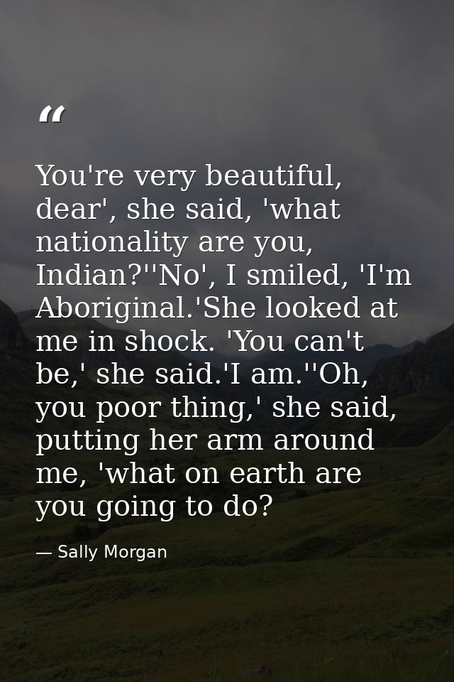 You're very beautiful, dear', she said, 'what nationality are you, Indian?''No', I smiled, 'I'm Aboriginal.'She looked a — Sally Morgan