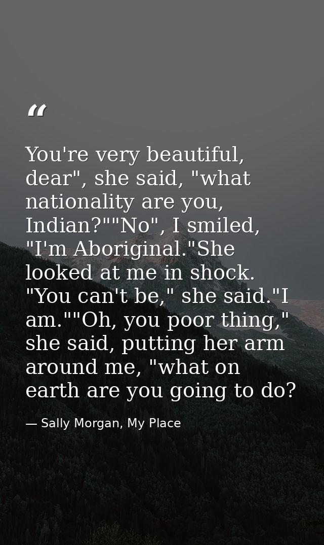 You're very beautiful, dear", she said, "what nationality are you, Indian?""No", I smiled, "I'm Aboriginal."She looked a — Sally Morgan, My Place