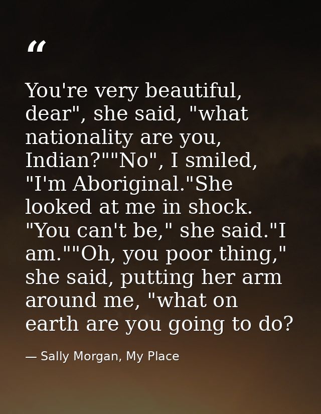 You're very beautiful, dear", she said, "what nationality are you, Indian?""No", I smiled, "I'm Aboriginal."She looked a — Sally Morgan, My Place