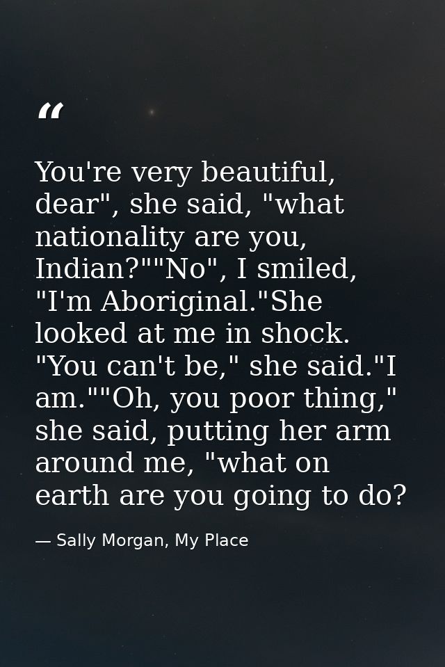 You're very beautiful, dear", she said, "what nationality are you, Indian?""No", I smiled, "I'm Aboriginal."She looked a — Sally Morgan, My Place