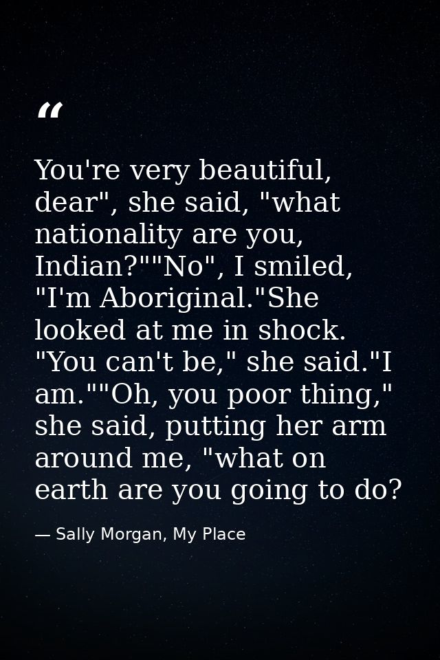 You're very beautiful, dear", she said, "what nationality are you, Indian?""No", I smiled, "I'm Aboriginal."She looked a — Sally Morgan, My Place