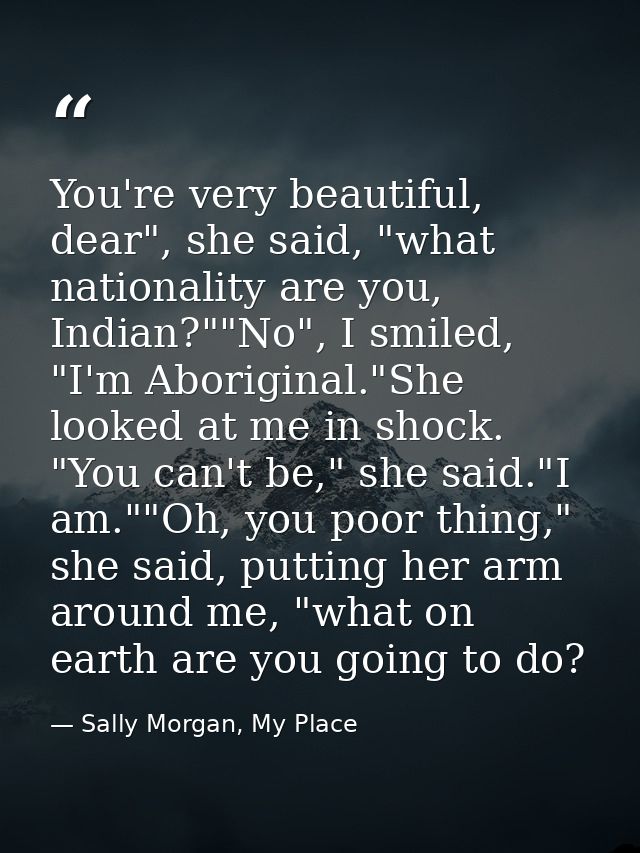 You're very beautiful, dear", she said, "what nationality are you, Indian?""No", I smiled, "I'm Aboriginal."She looked a — Sally Morgan, My Place
