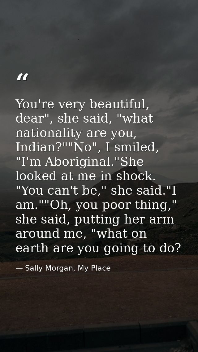 You're very beautiful, dear", she said, "what nationality are you, Indian?""No", I smiled, "I'm Aboriginal."She looked a — Sally Morgan, My Place