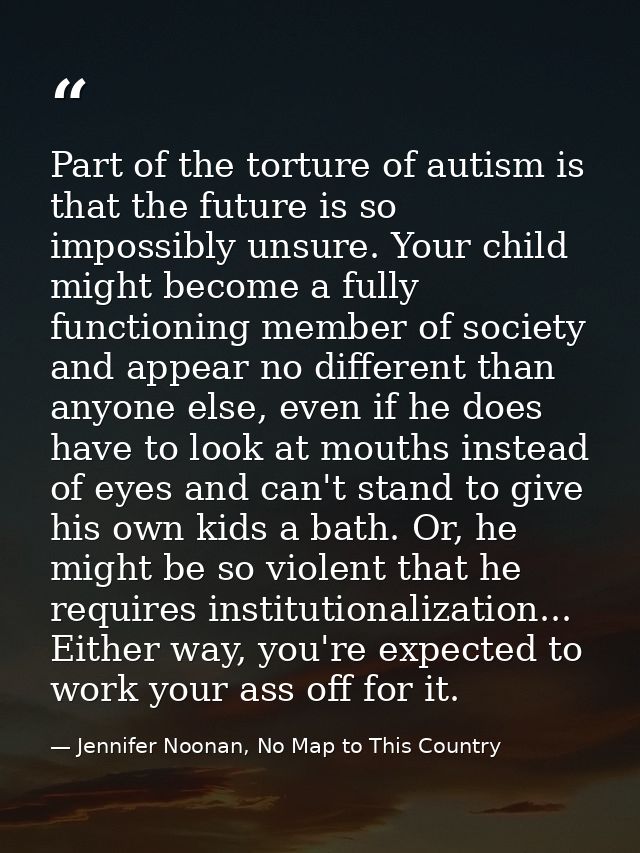 Part of the torture of autism is that the future is so impossibly unsure. Your child might become a fully functioning me — Jennifer Noonan, No Map to This Country