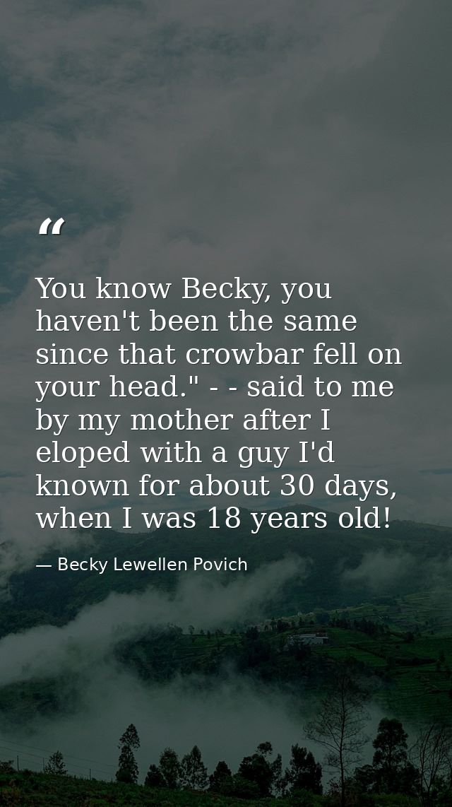You know Becky, you haven't been the same since that crowbar fell on your head." - - said to me by my mother after I elo — Becky Lewellen Povich