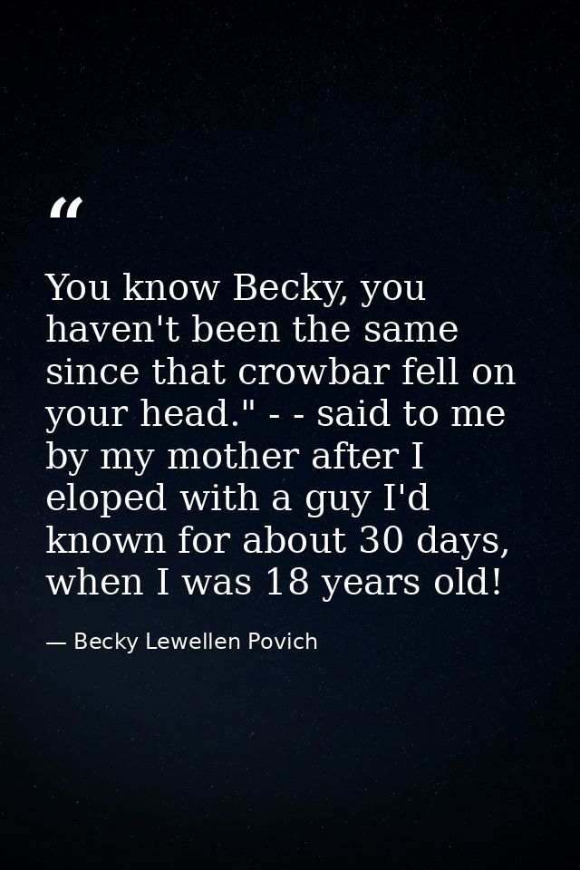 You know Becky, you haven't been the same since that crowbar fell on your head." - - said to me by my mother after I elo — Becky Lewellen Povich
