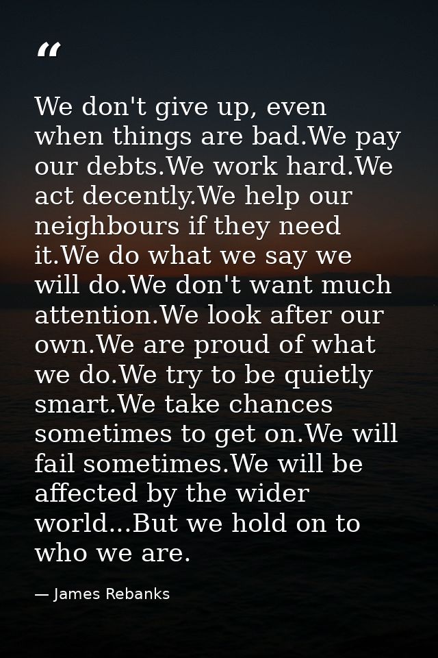 We don't give up, even when things are bad.We pay our debts.We work hard.We act decently.We help our neighbours if they  — James Rebanks