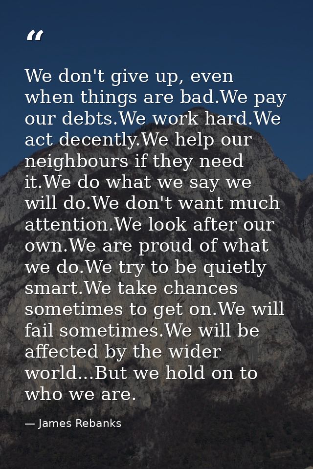 We don't give up, even when things are bad.We pay our debts.We work hard.We act decently.We help our neighbours if they  — James Rebanks