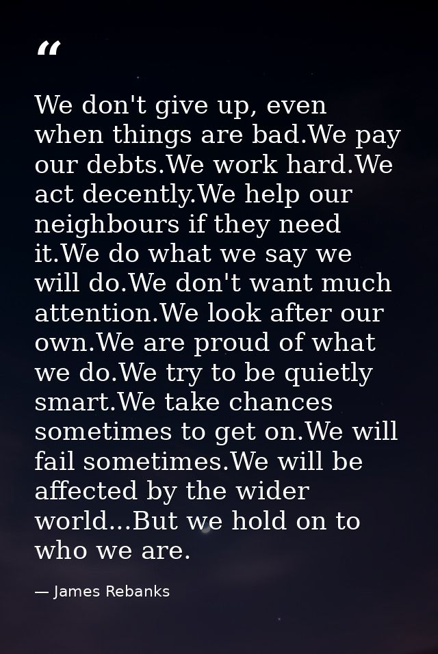 We don't give up, even when things are bad.We pay our debts.We work hard.We act decently.We help our neighbours if they  — James Rebanks