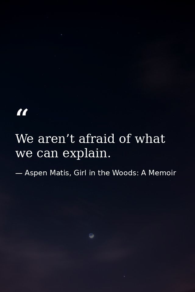 We aren’t afraid of what we can explain. — Aspen Matis, Girl in the Woods: A Memoir