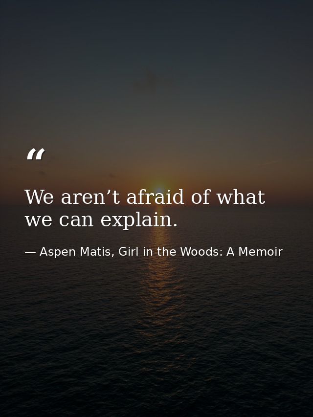 We aren’t afraid of what we can explain. — Aspen Matis, Girl in the Woods: A Memoir