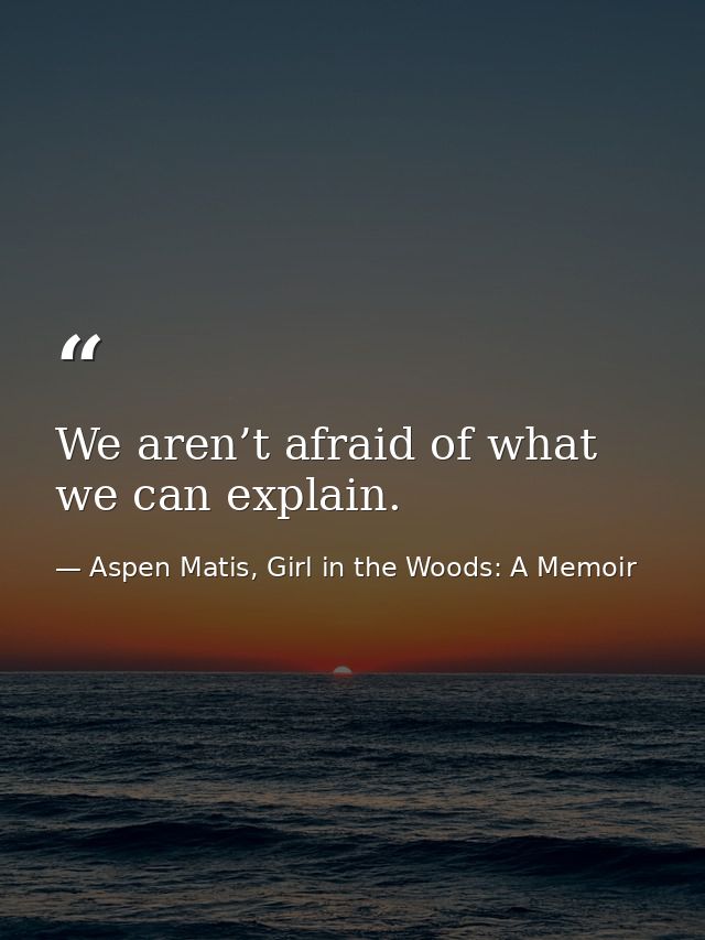 We aren’t afraid of what we can explain. — Aspen Matis, Girl in the Woods: A Memoir
