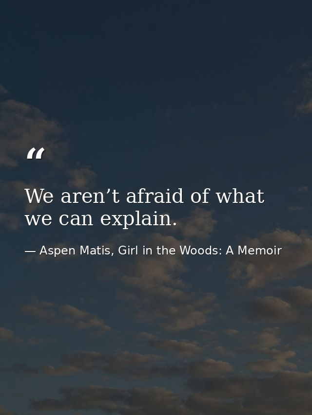 We aren’t afraid of what we can explain. — Aspen Matis, Girl in the Woods: A Memoir