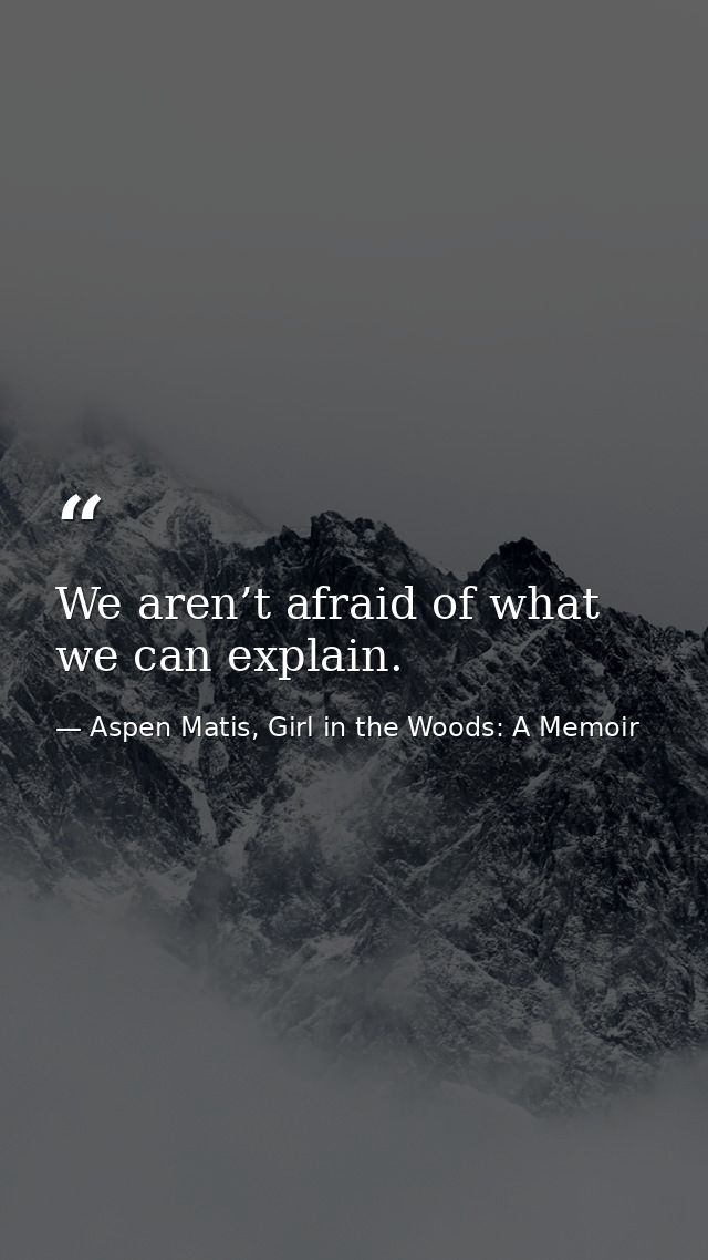 We aren’t afraid of what we can explain. — Aspen Matis, Girl in the Woods: A Memoir
