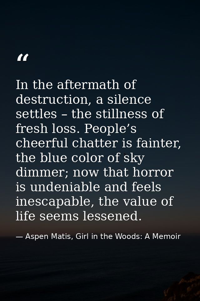 In the aftermath of destruction, a silence settles – the stillness of fresh loss. People’s cheerful chatter is fainter,  — Aspen Matis, Girl in the Woods: A Memoir