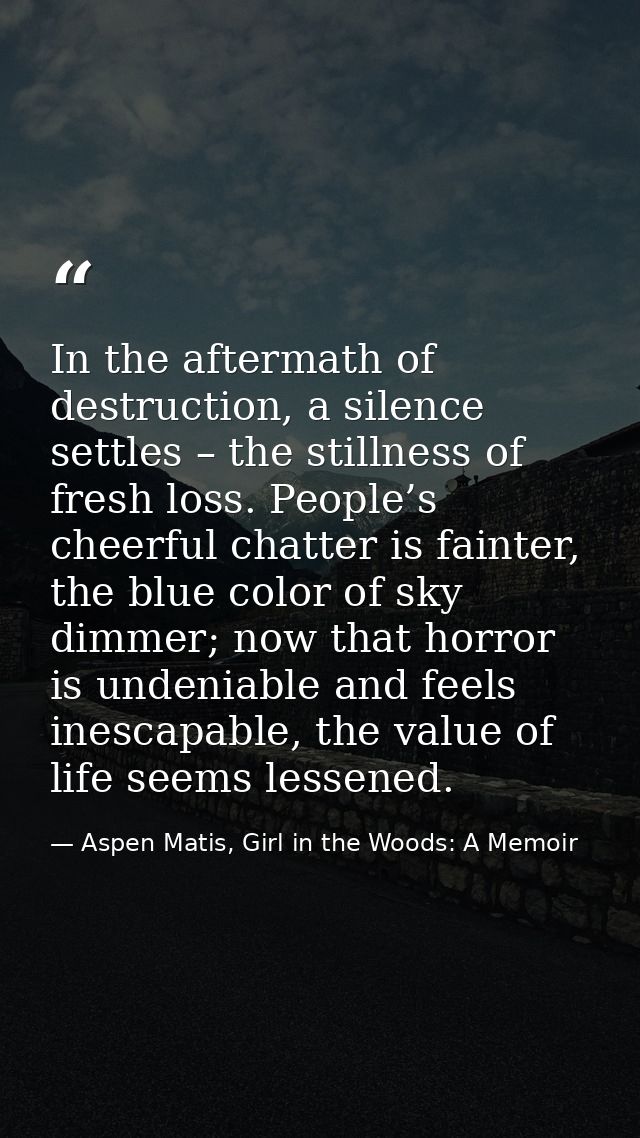 In the aftermath of destruction, a silence settles – the stillness of fresh loss. People’s cheerful chatter is fainter,  — Aspen Matis, Girl in the Woods: A Memoir
