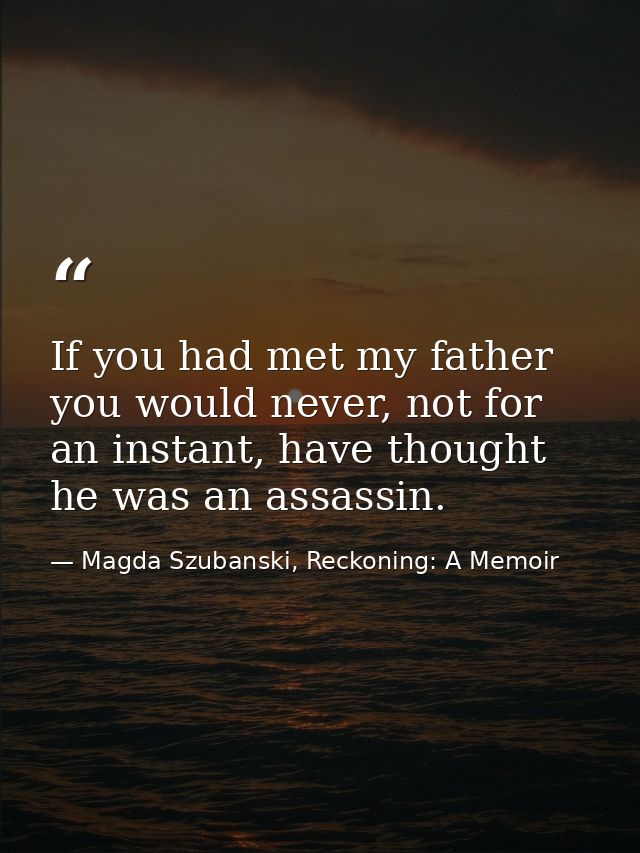 If you had met my father you would never, not for an instant, have thought he was an assassin. — Magda Szubanski, Reckoning: A Memoir