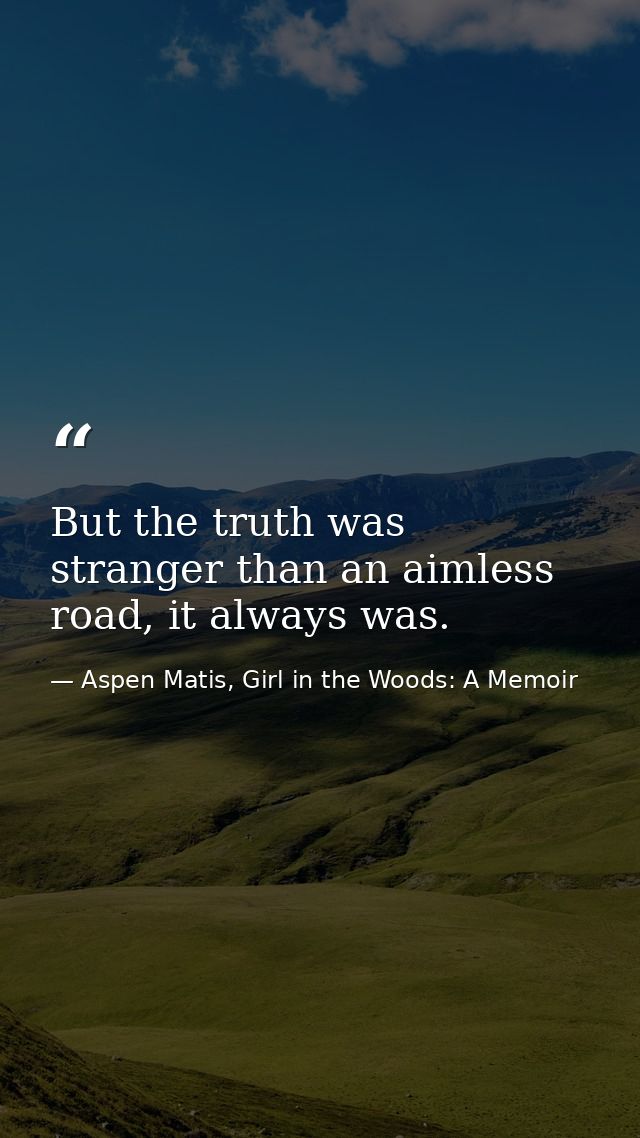 But the truth was stranger than an aimless road, it always was. — Aspen Matis, Girl in the Woods: A Memoir