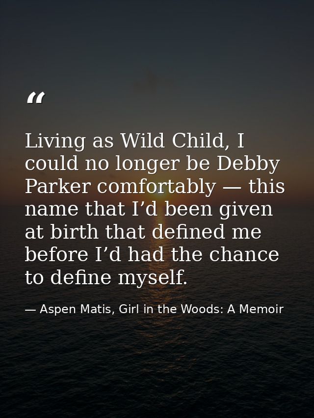 Living as Wild Child, I could no longer be Debby Parker comfortably — this name that I’d been given at birth that define — Aspen Matis, Girl in the Woods: A Memoir
