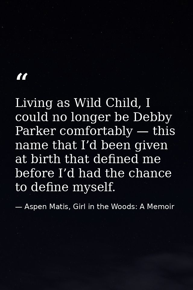 Living as Wild Child, I could no longer be Debby Parker comfortably — this name that I’d been given at birth that define — Aspen Matis, Girl in the Woods: A Memoir