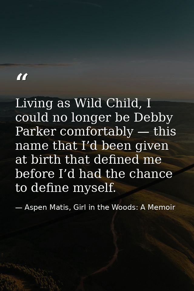 Living as Wild Child, I could no longer be Debby Parker comfortably — this name that I’d been given at birth that define — Aspen Matis, Girl in the Woods: A Memoir