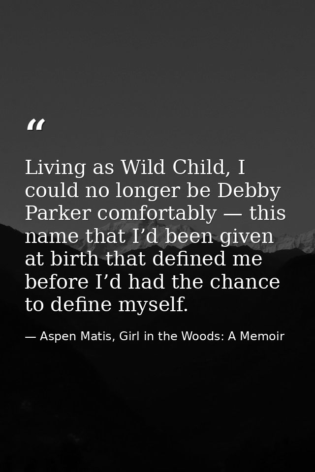 Living as Wild Child, I could no longer be Debby Parker comfortably — this name that I’d been given at birth that define — Aspen Matis, Girl in the Woods: A Memoir