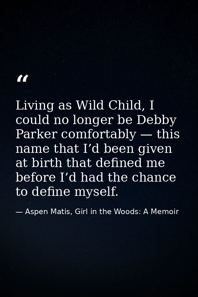Living as Wild Child, I could no longer be Debby Parker comfortably — this name that I’d been given at birth that define — Aspen Matis, Girl in the Woods: A Memoir