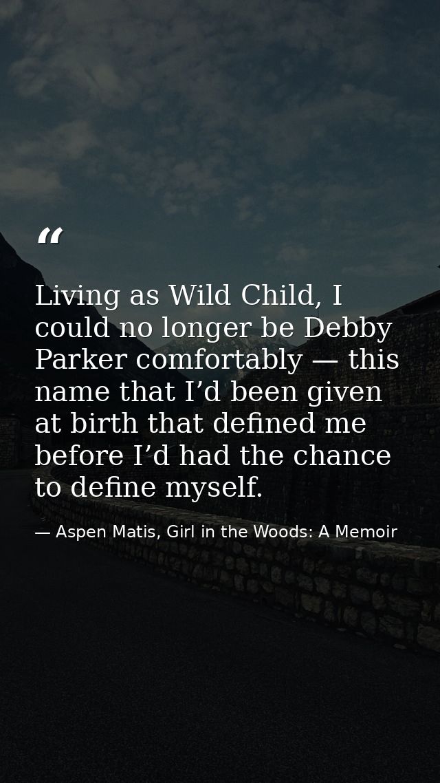 Living as Wild Child, I could no longer be Debby Parker comfortably — this name that I’d been given at birth that define — Aspen Matis, Girl in the Woods: A Memoir