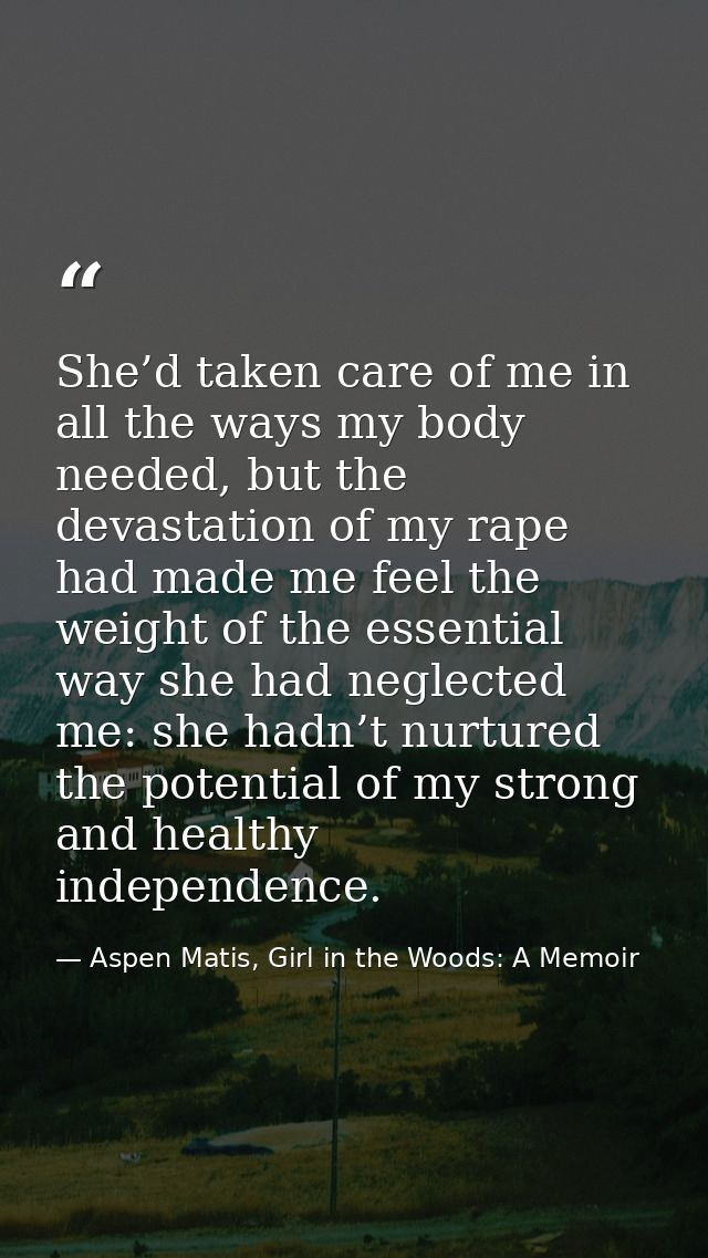 She’d taken care of me in all the ways my body needed, but the devastation of my rape had made me feel the weight of the — Aspen Matis, Girl in the Woods: A Memoir