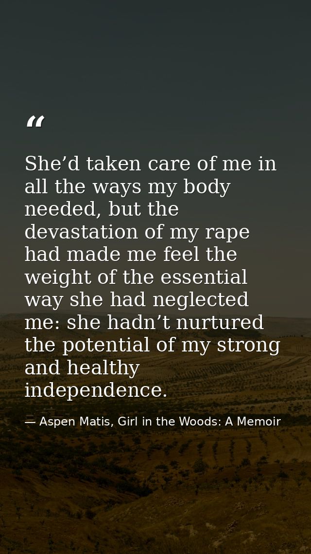 She’d taken care of me in all the ways my body needed, but the devastation of my rape had made me feel the weight of the — Aspen Matis, Girl in the Woods: A Memoir