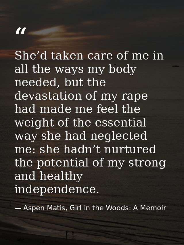 She’d taken care of me in all the ways my body needed, but the devastation of my rape had made me feel the weight of the — Aspen Matis, Girl in the Woods: A Memoir