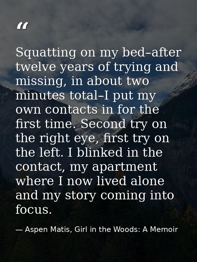 Squatting on my bed–after twelve years of trying and missing, in about two minutes total–I put my own contacts in for th — Aspen Matis, Girl in the Woods: A Memoir