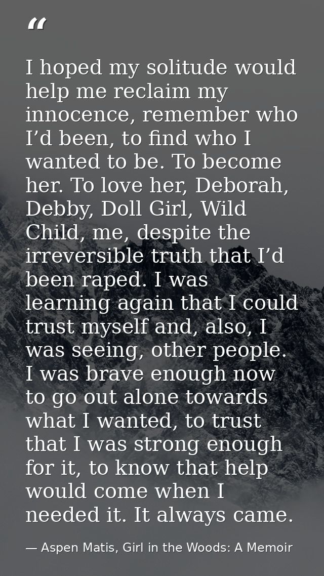 I hoped my solitude would help me reclaim my innocence, remember who I’d been, to find who I wanted to be. To become her — Aspen Matis, Girl in the Woods: A Memoir