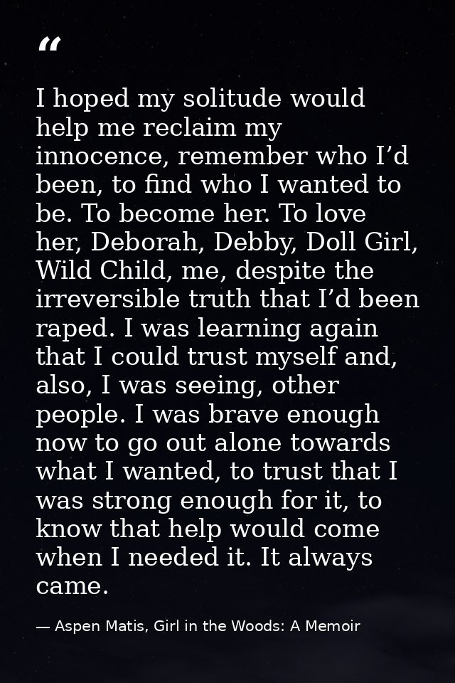 I hoped my solitude would help me reclaim my innocence, remember who I’d been, to find who I wanted to be. To become her — Aspen Matis, Girl in the Woods: A Memoir