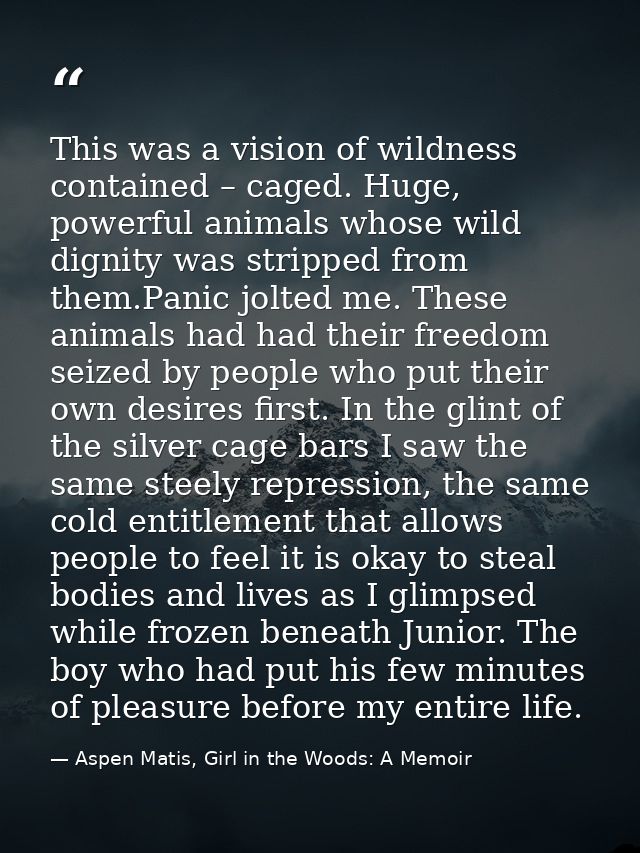This was a vision of wildness contained – caged. Huge, powerful animals whose wild dignity was stripped from them.Panic  — Aspen Matis, Girl in the Woods: A Memoir