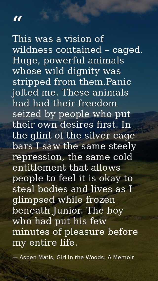 This was a vision of wildness contained – caged. Huge, powerful animals whose wild dignity was stripped from them.Panic  — Aspen Matis, Girl in the Woods: A Memoir