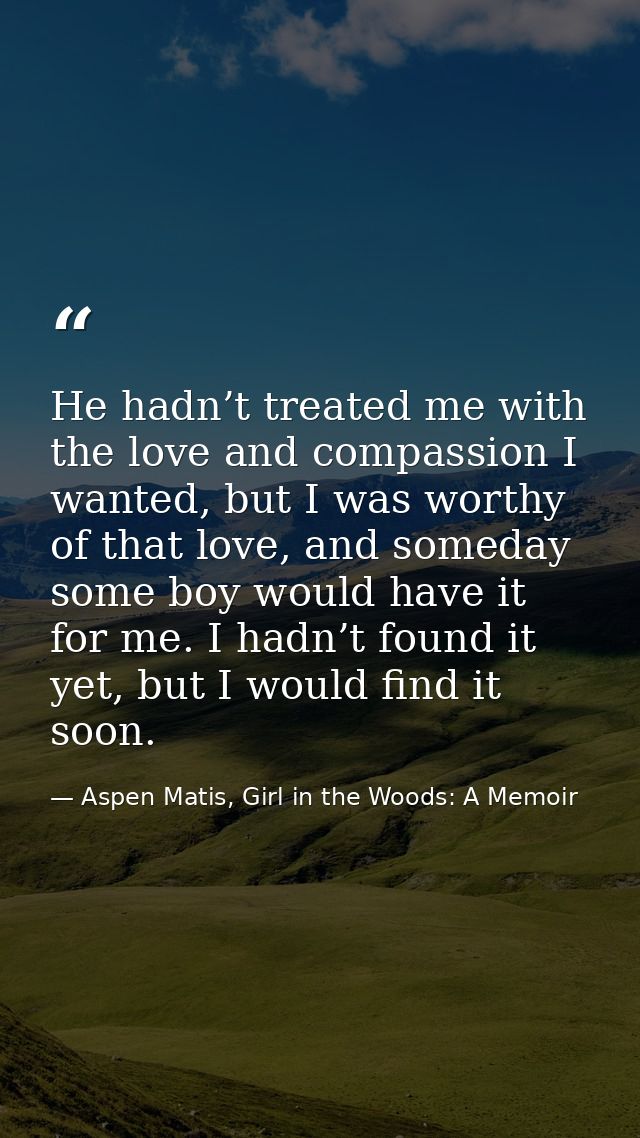 He hadn’t treated me with the love and compassion I wanted, but I was worthy of that love, and someday some boy would ha — Aspen Matis, Girl in the Woods: A Memoir
