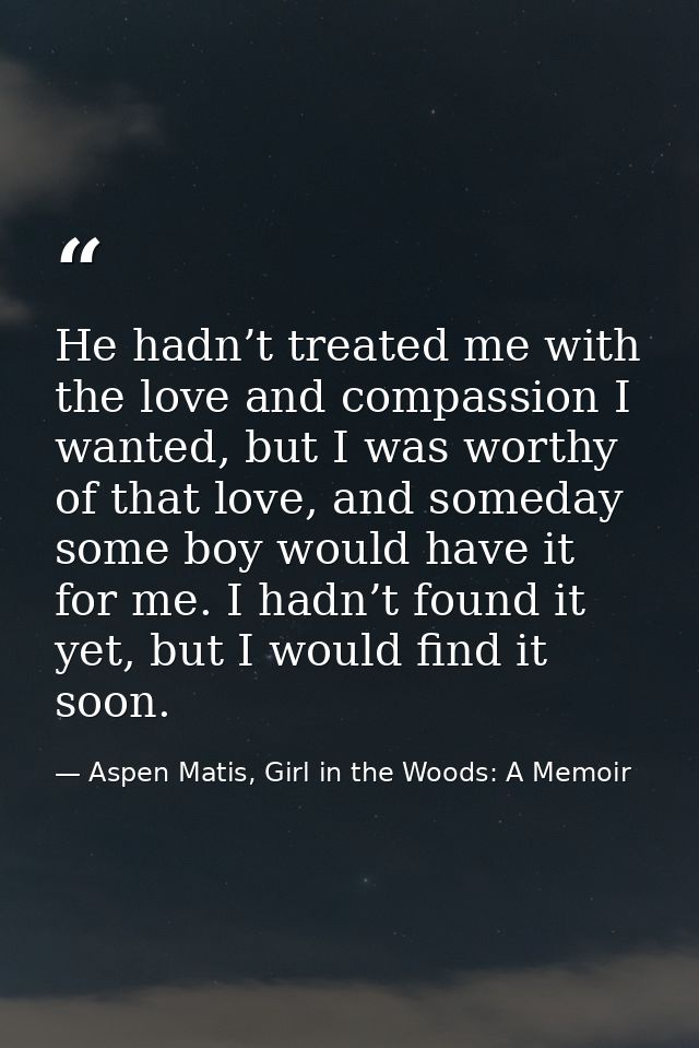 He hadn’t treated me with the love and compassion I wanted, but I was worthy of that love, and someday some boy would ha — Aspen Matis, Girl in the Woods: A Memoir