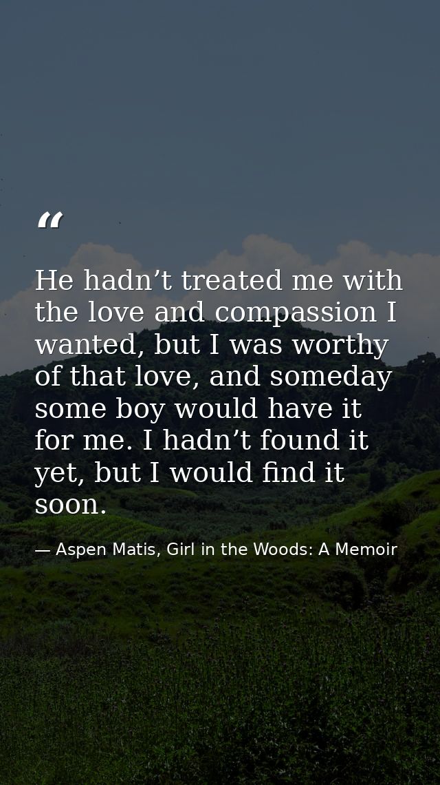 He hadn’t treated me with the love and compassion I wanted, but I was worthy of that love, and someday some boy would ha — Aspen Matis, Girl in the Woods: A Memoir