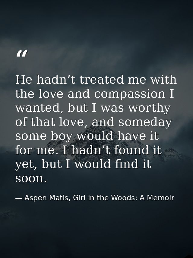 He hadn’t treated me with the love and compassion I wanted, but I was worthy of that love, and someday some boy would ha — Aspen Matis, Girl in the Woods: A Memoir