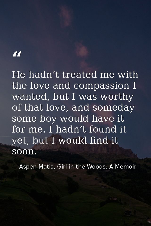 He hadn’t treated me with the love and compassion I wanted, but I was worthy of that love, and someday some boy would ha — Aspen Matis, Girl in the Woods: A Memoir