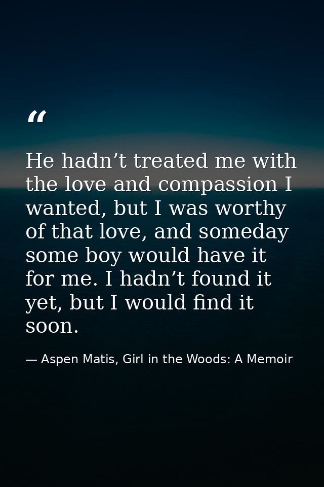 He hadn’t treated me with the love and compassion I wanted, but I was worthy of that love, and someday some boy would ha — Aspen Matis, Girl in the Woods: A Memoir