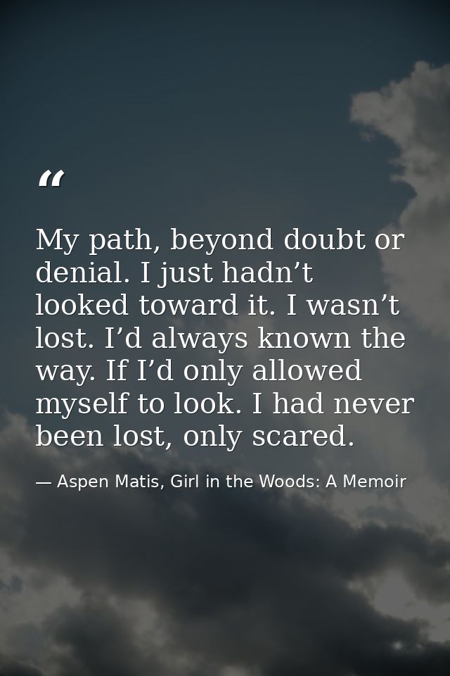 My path, beyond doubt or denial. I just hadn’t looked toward it. I wasn’t lost. I’d always known the way. If I’d only al — Aspen Matis, Girl in the Woods: A Memoir