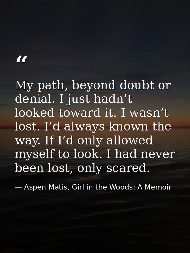 My path, beyond doubt or denial. I just hadn’t looked toward it. I wasn’t lost. I’d always known the way. If I’d only al — Aspen Matis, Girl in the Woods: A Memoir
