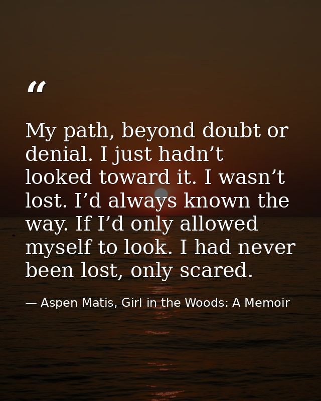 My path, beyond doubt or denial. I just hadn’t looked toward it. I wasn’t lost. I’d always known the way. If I’d only al — Aspen Matis, Girl in the Woods: A Memoir