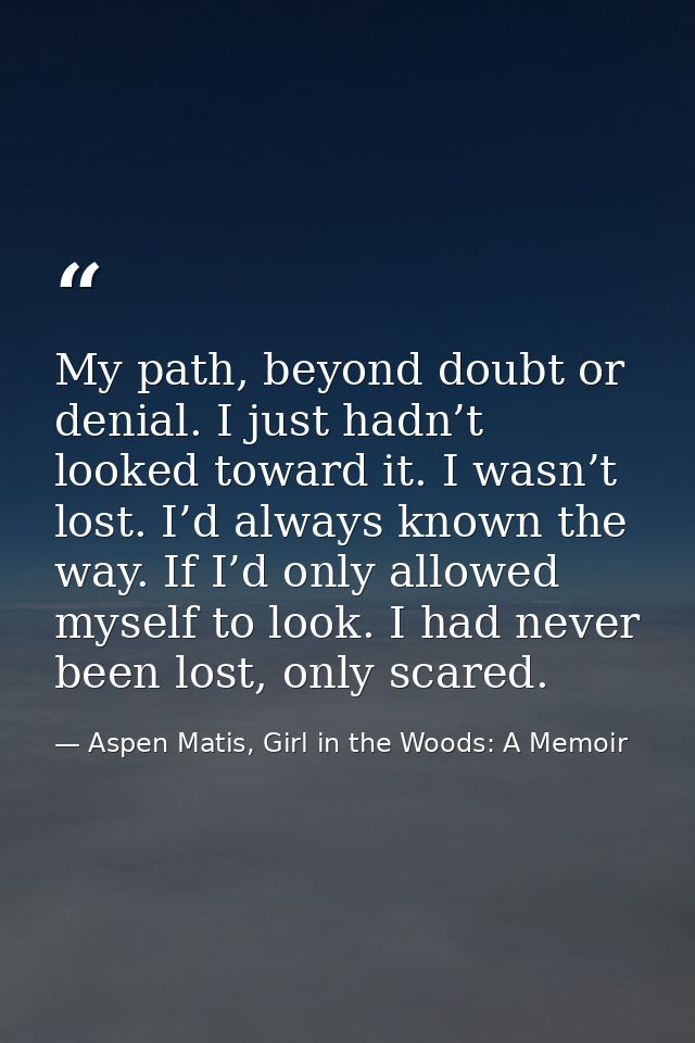 My path, beyond doubt or denial. I just hadn’t looked toward it. I wasn’t lost. I’d always known the way. If I’d only al — Aspen Matis, Girl in the Woods: A Memoir