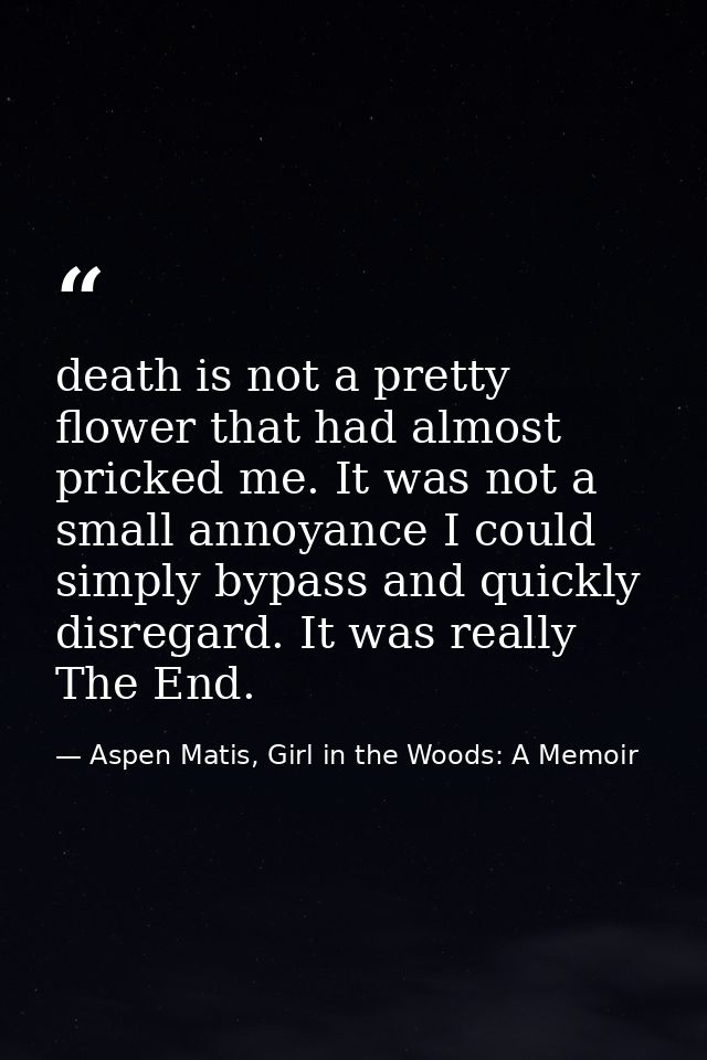 death is not a pretty flower that had almost pricked me. It was not a small annoyance I could simply bypass and quickly  — Aspen Matis, Girl in the Woods: A Memoir